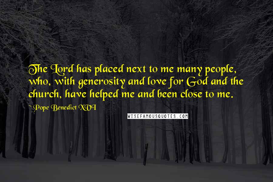 Pope Benedict XVI quotes: The Lord has placed next to me many people, who, with generosity and love for God and the church, have helped me and been close to me.