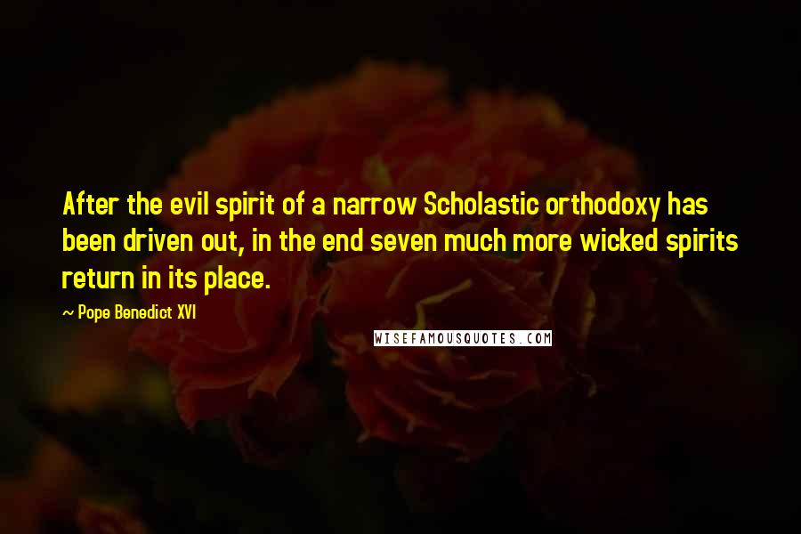 Pope Benedict XVI quotes: After the evil spirit of a narrow Scholastic orthodoxy has been driven out, in the end seven much more wicked spirits return in its place.