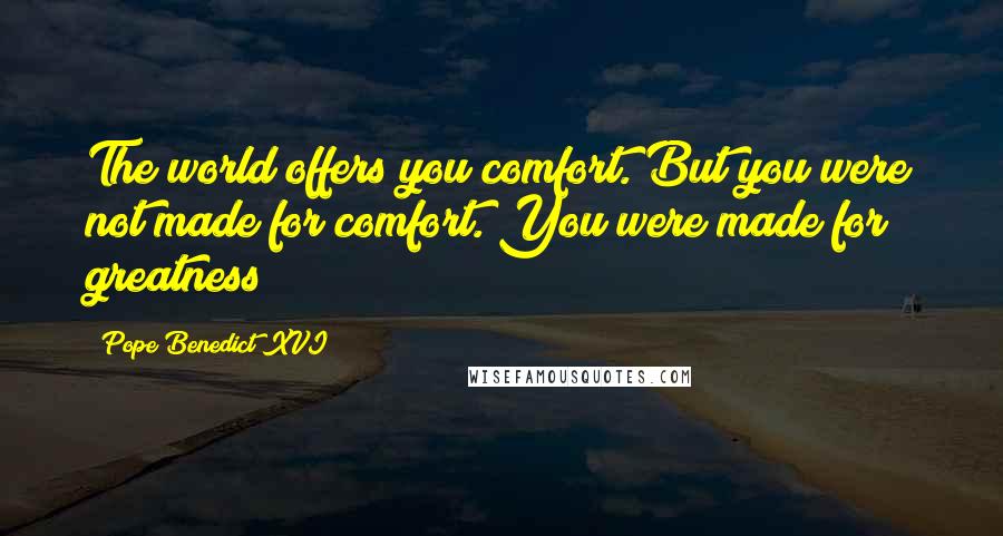 Pope Benedict XVI quotes: The world offers you comfort. But you were not made for comfort. You were made for greatness