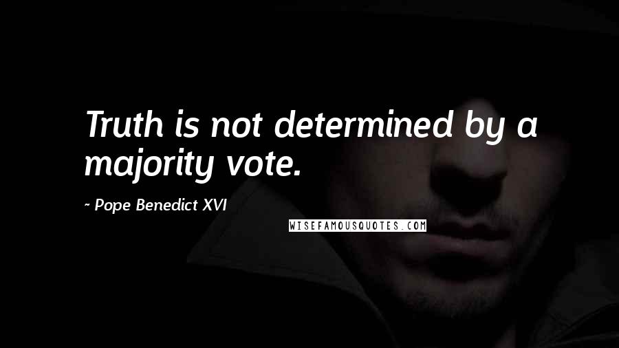 Pope Benedict XVI quotes: Truth is not determined by a majority vote.