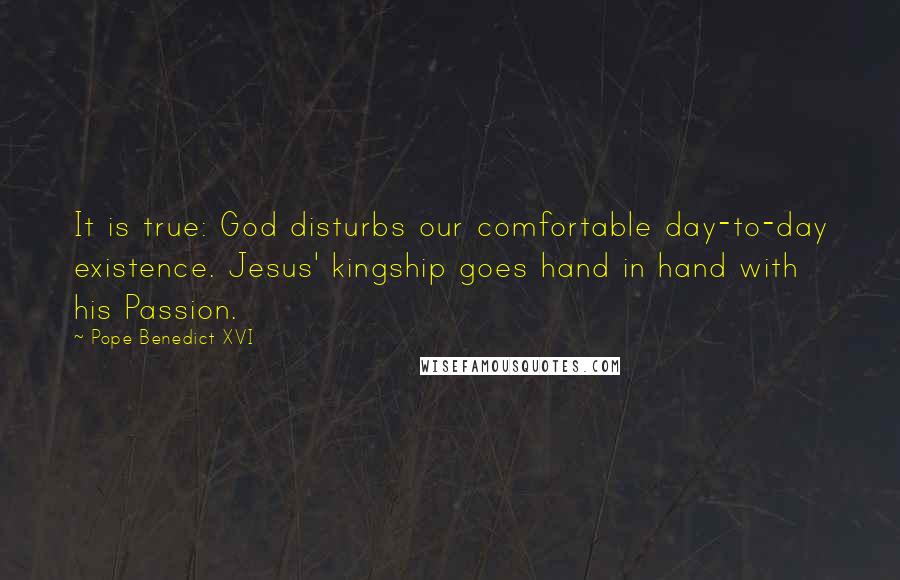 Pope Benedict XVI quotes: It is true: God disturbs our comfortable day-to-day existence. Jesus' kingship goes hand in hand with his Passion.