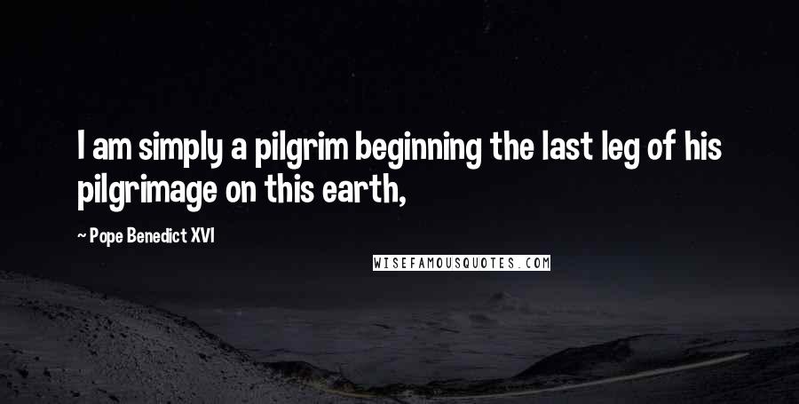 Pope Benedict XVI quotes: I am simply a pilgrim beginning the last leg of his pilgrimage on this earth,