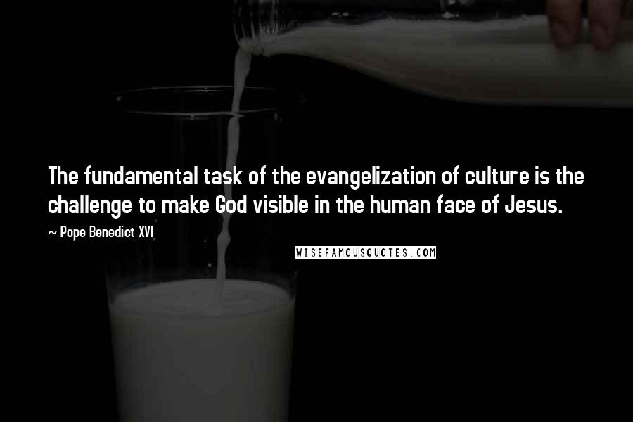 Pope Benedict XVI quotes: The fundamental task of the evangelization of culture is the challenge to make God visible in the human face of Jesus.