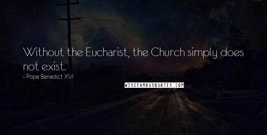 Pope Benedict XVI quotes: Without the Eucharist, the Church simply does not exist.