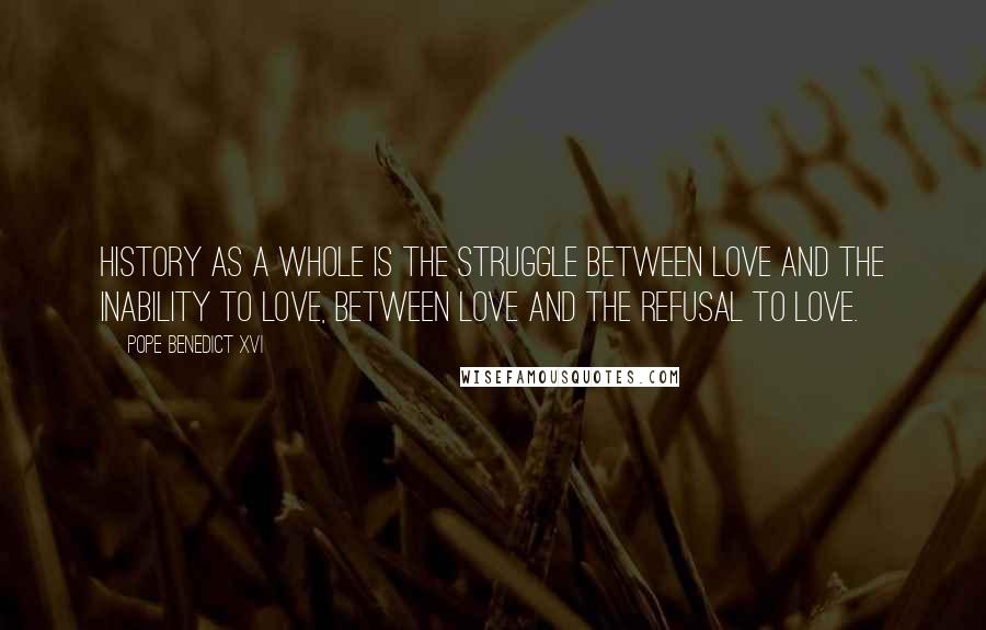 Pope Benedict XVI quotes: History as a whole is the struggle between love and the inability to love, between love and the refusal to love.