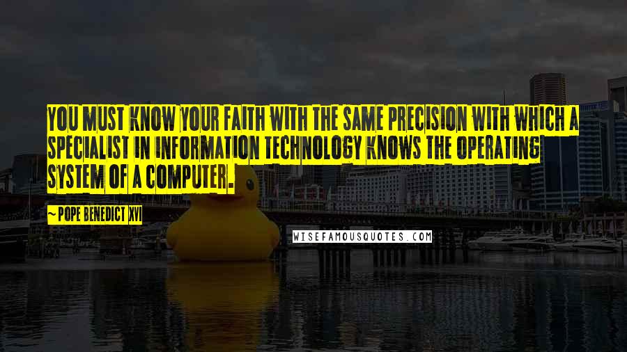 Pope Benedict XVI quotes: You must know your faith with the same precision with which a specialist in information technology knows the operating system of a computer.