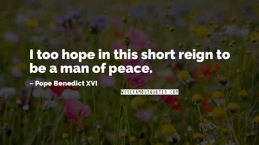 Pope Benedict XVI quotes: I too hope in this short reign to be a man of peace.