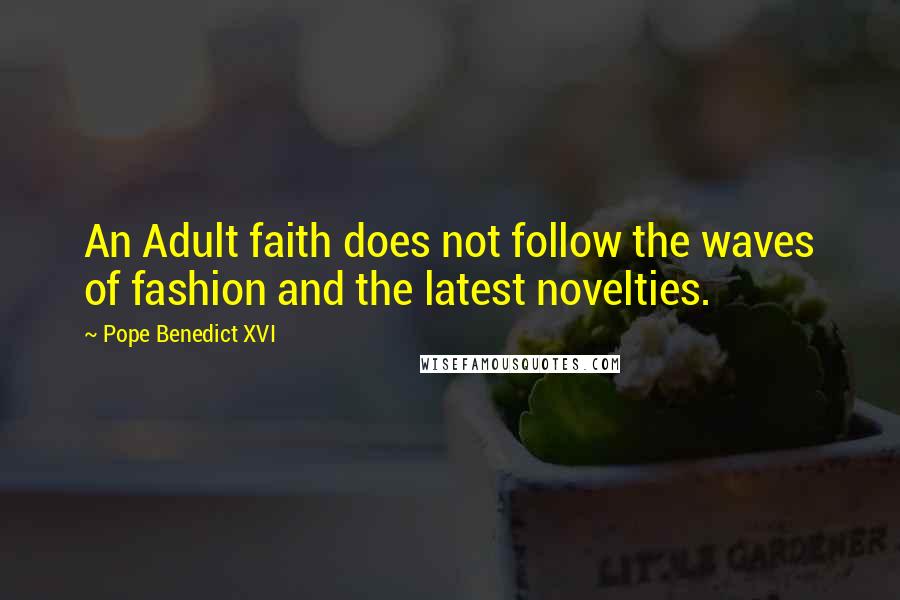 Pope Benedict XVI quotes: An Adult faith does not follow the waves of fashion and the latest novelties.