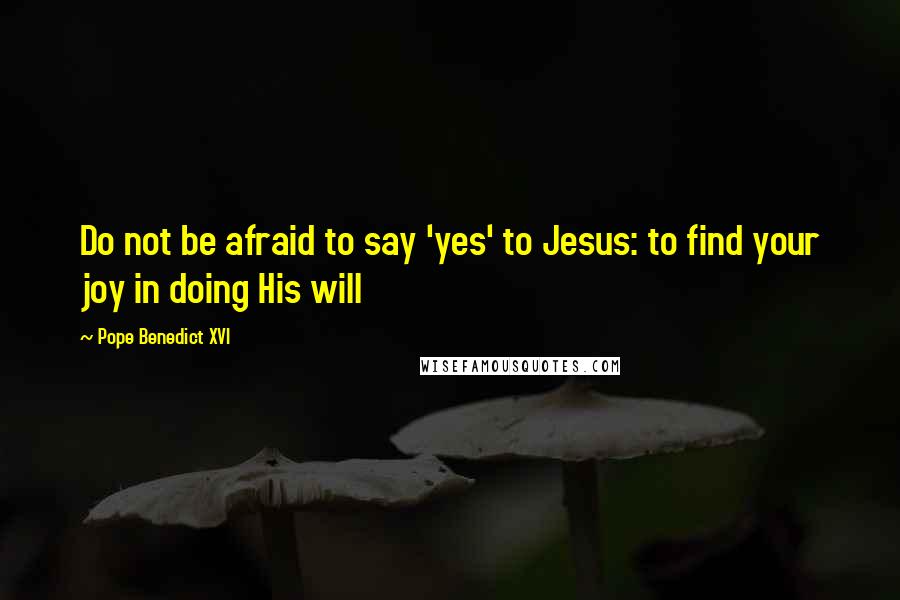 Pope Benedict XVI quotes: Do not be afraid to say 'yes' to Jesus: to find your joy in doing His will