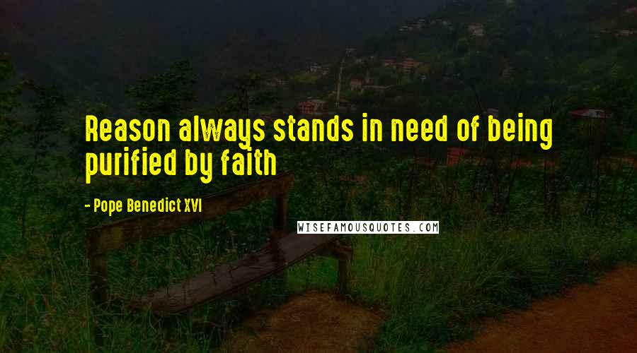 Pope Benedict XVI quotes: Reason always stands in need of being purified by faith