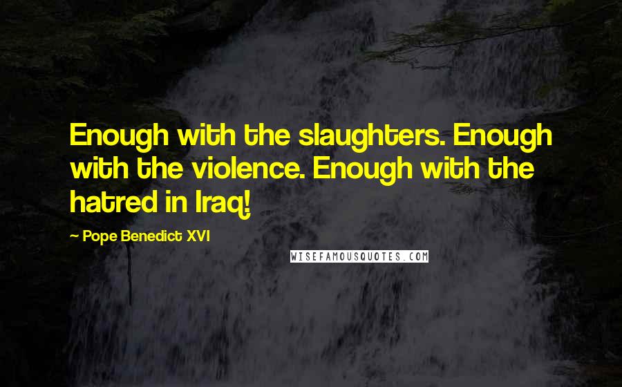 Pope Benedict XVI quotes: Enough with the slaughters. Enough with the violence. Enough with the hatred in Iraq!
