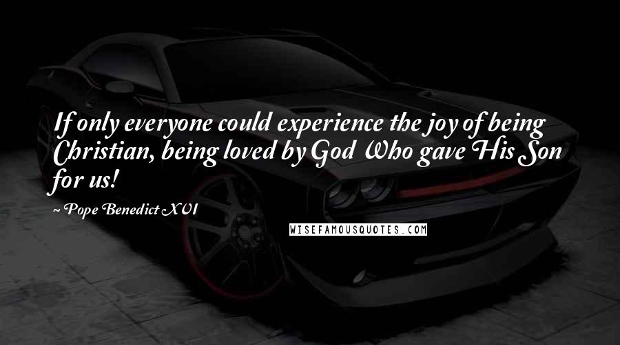 Pope Benedict XVI quotes: If only everyone could experience the joy of being Christian, being loved by God Who gave His Son for us!