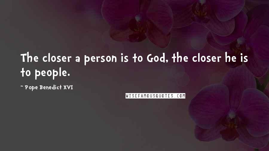 Pope Benedict XVI quotes: The closer a person is to God, the closer he is to people.