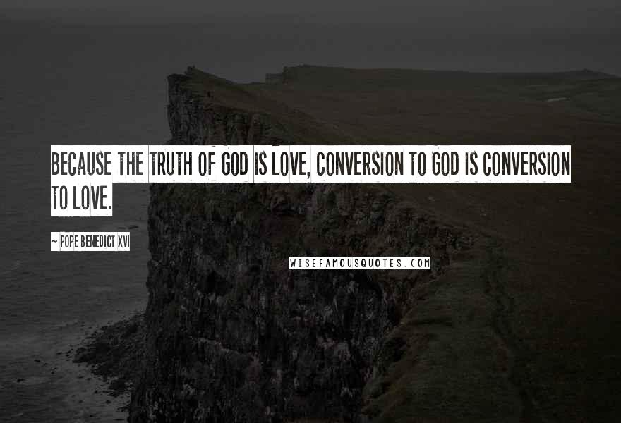 Pope Benedict XVI quotes: Because the truth of God is love, conversion to God is conversion to love.