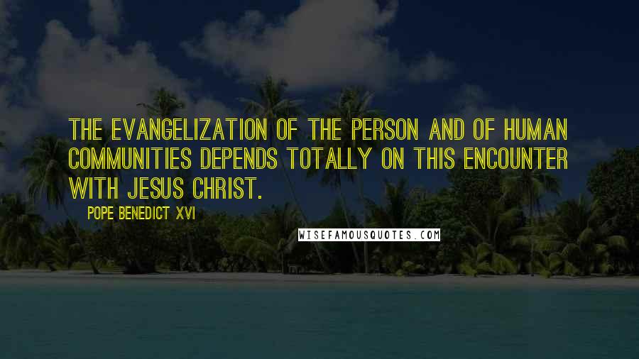 Pope Benedict XVI quotes: The evangelization of the person and of human communities depends totally on this encounter with Jesus Christ.