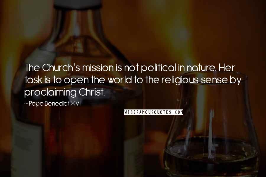 Pope Benedict XVI quotes: The Church's mission is not political in nature. Her task is to open the world to the religious sense by proclaiming Christ.