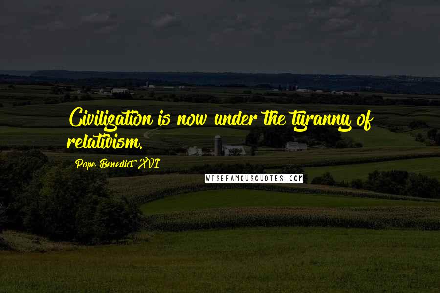 Pope Benedict XVI quotes: Civilization is now under the tyranny of relativism.