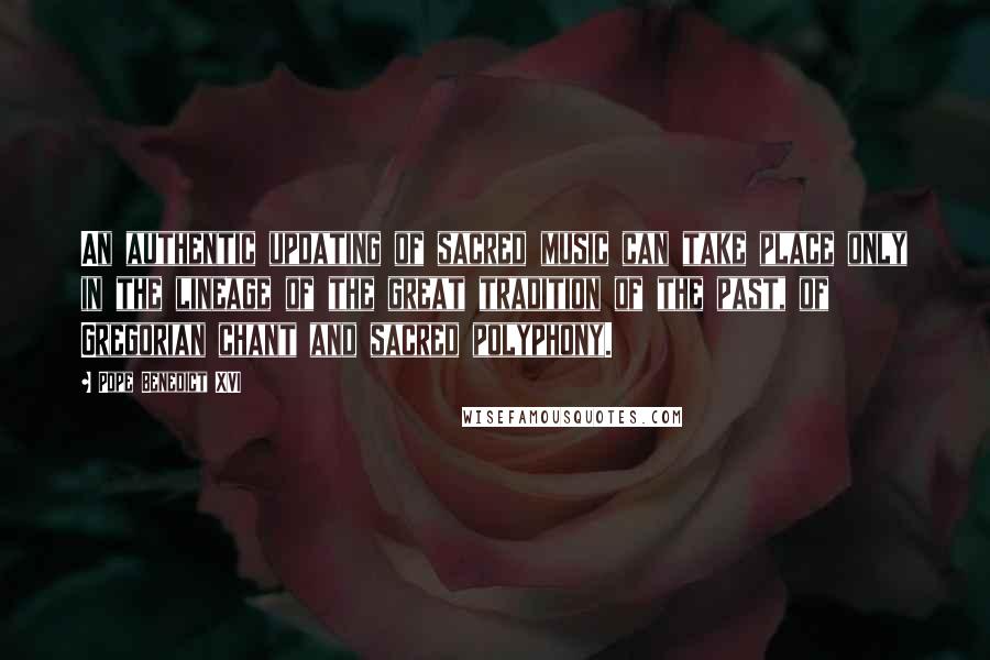 Pope Benedict XVI quotes: An authentic updating of sacred music can take place only in the lineage of the great tradition of the past, of Gregorian chant and sacred polyphony.