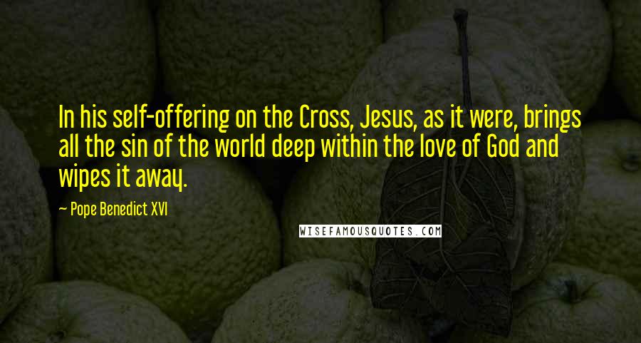 Pope Benedict XVI quotes: In his self-offering on the Cross, Jesus, as it were, brings all the sin of the world deep within the love of God and wipes it away.