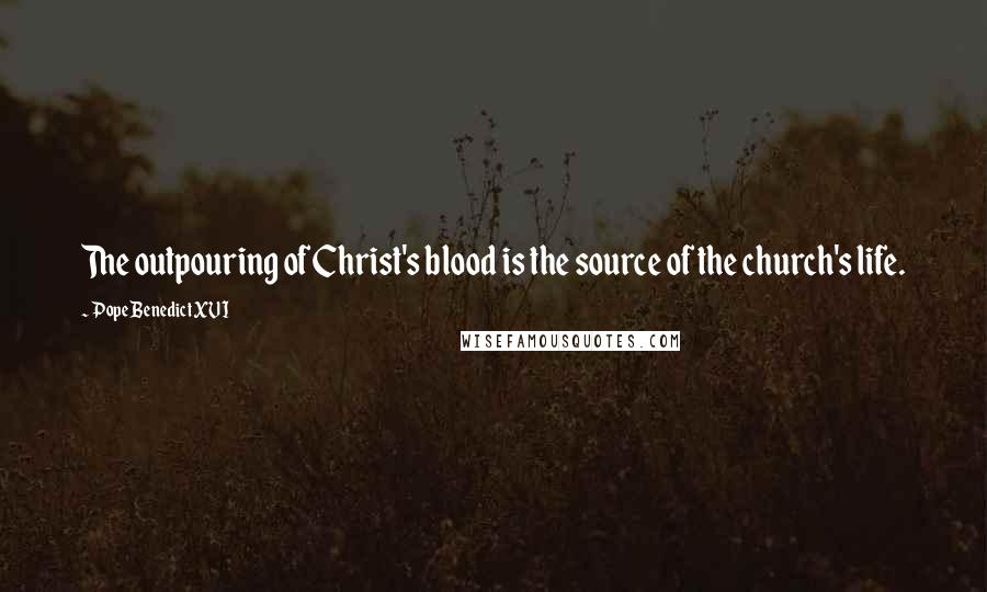 Pope Benedict XVI quotes: The outpouring of Christ's blood is the source of the church's life.