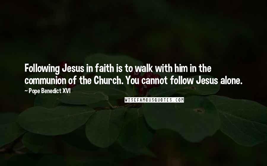 Pope Benedict XVI quotes: Following Jesus in faith is to walk with him in the communion of the Church. You cannot follow Jesus alone.