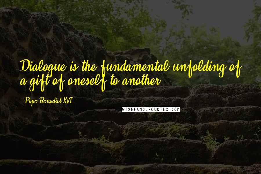 Pope Benedict XVI quotes: Dialogue is the fundamental unfolding of a gift of oneself to another.