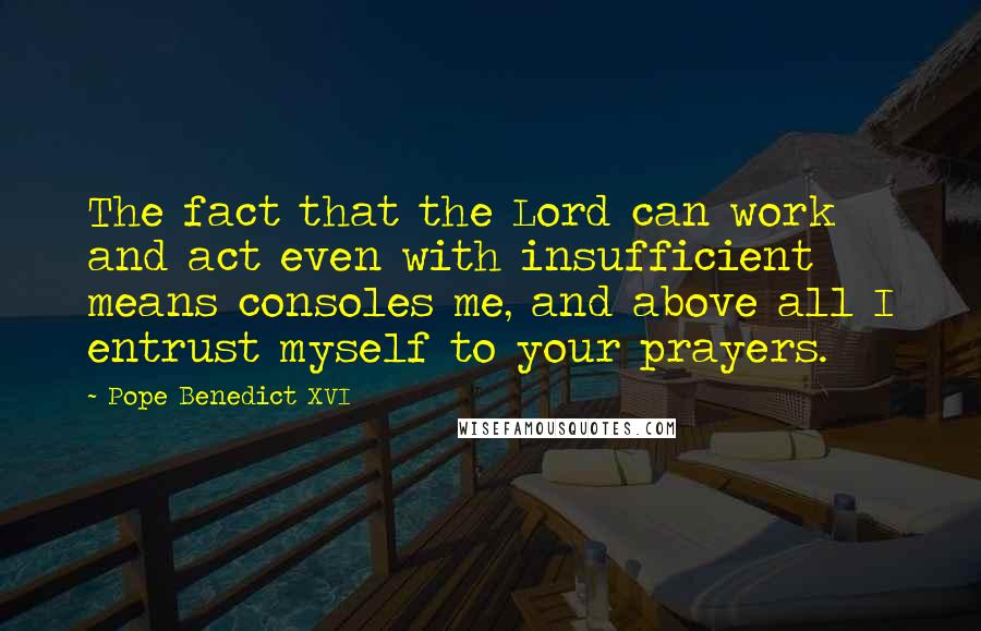 Pope Benedict XVI quotes: The fact that the Lord can work and act even with insufficient means consoles me, and above all I entrust myself to your prayers.