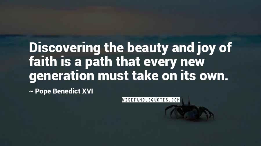 Pope Benedict XVI quotes: Discovering the beauty and joy of faith is a path that every new generation must take on its own.