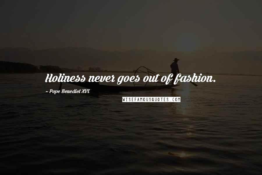 Pope Benedict XVI quotes: Holiness never goes out of fashion.