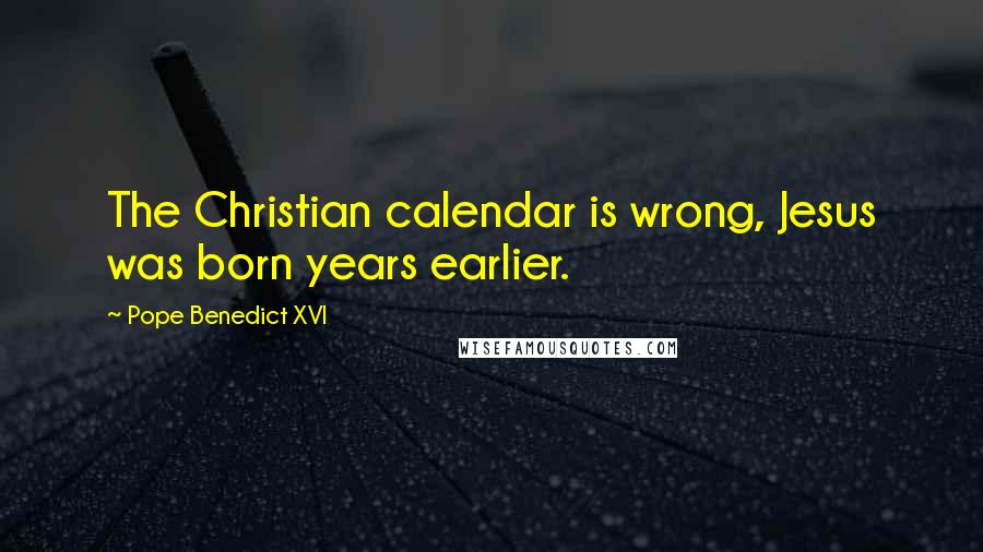 Pope Benedict XVI quotes: The Christian calendar is wrong, Jesus was born years earlier.