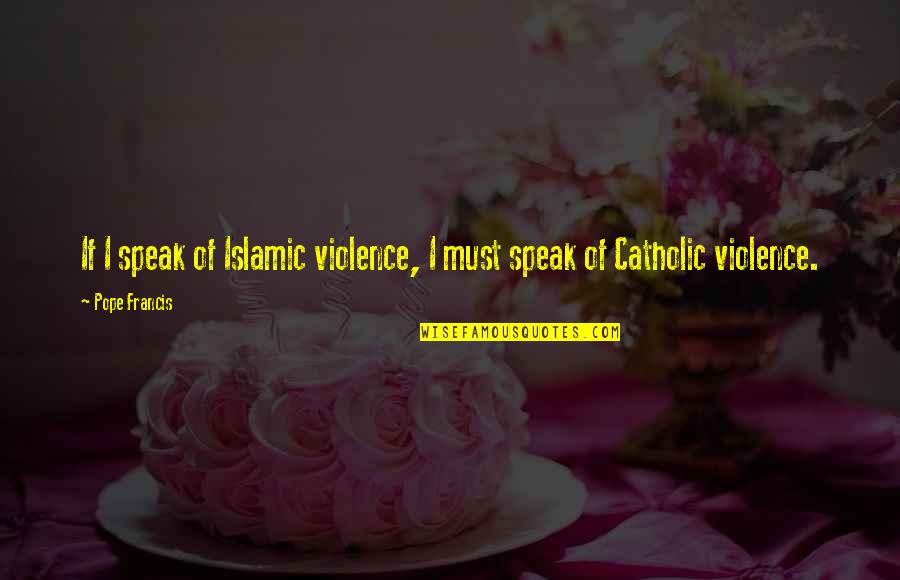 Pope Catholic Quotes By Pope Francis: If I speak of Islamic violence, I must