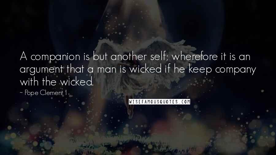 Pope Clement I quotes: A companion is but another self; wherefore it is an argument that a man is wicked if he keep company with the wicked. Pope Clement I quotes: A companion is but another self; wherefore it is an argument that a man is wicked if he keep company with the wicked.