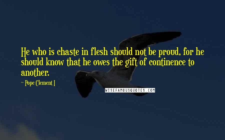 Pope Clement I quotes: He who is chaste in flesh should not be proud, for he should know that he owes the gift of continence to another. Pope Clement I quotes: He who is chaste in flesh should not be proud, for he should know that he owes the gift of continence to another.