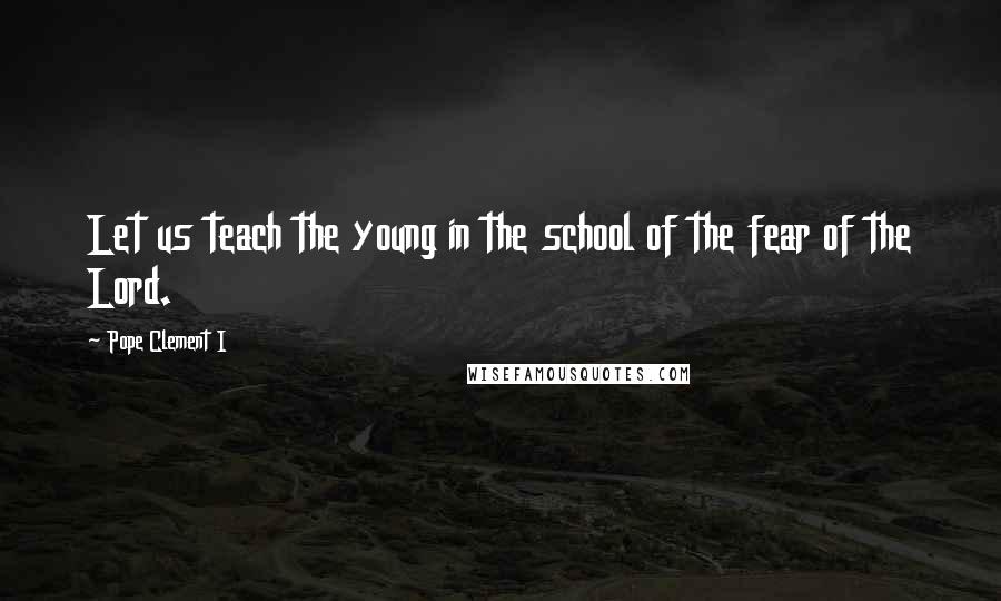 Pope Clement I quotes: Let us teach the young in the school of the fear of the Lord.