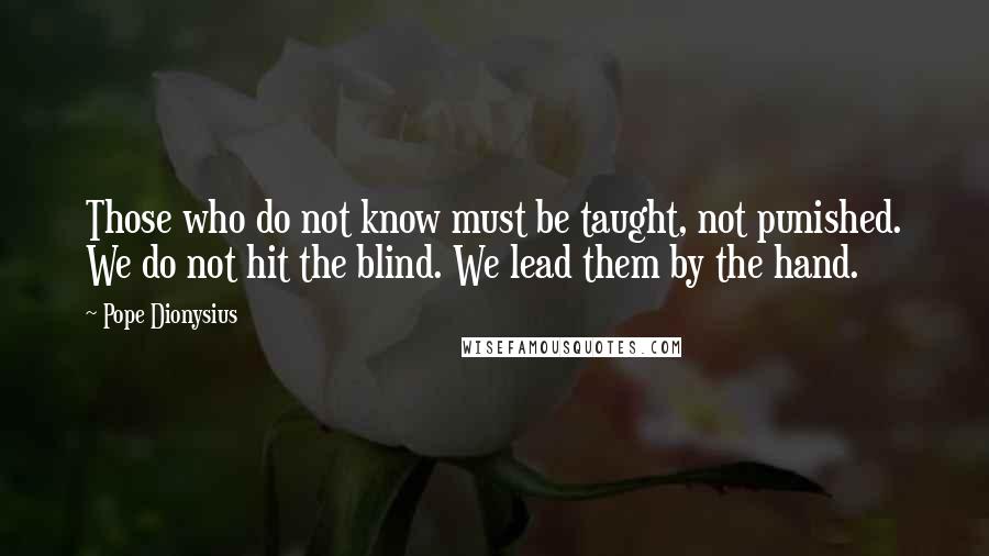 Pope Dionysius quotes: Those who do not know must be taught, not punished. We do not hit the blind. We lead them by the hand. Pope Dionysius quotes: Those who do not know must be taught, not punished. We do not hit the blind. We lead them by the hand.