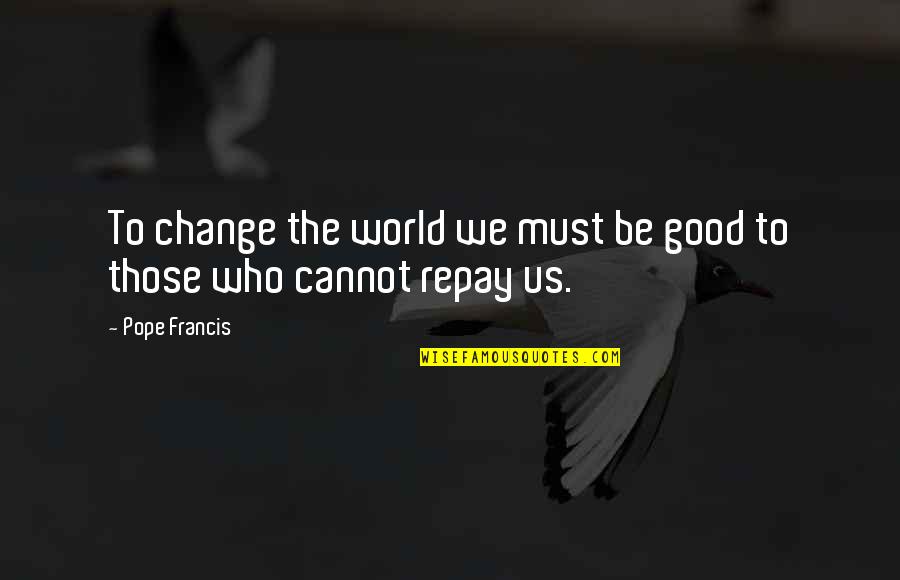 Pope Francis Best Quotes By Pope Francis: To change the world we must be good