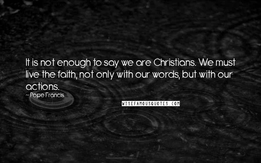 Pope Francis quotes: It is not enough to say we are Christians. We must live the faith, not only with our words, but with our actions. Pope Francis quotes: It is not enough to say we are Christians. We must live the faith, not only with our words, but with our actions.