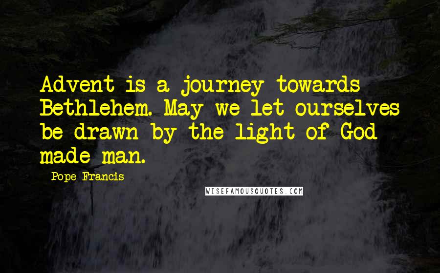 Pope Francis quotes: Advent is a journey towards Bethlehem. May we let ourselves be drawn by the light of God made man.