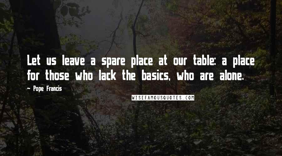 Pope Francis quotes: Let us leave a spare place at our table: a place for those who lack the basics, who are alone.