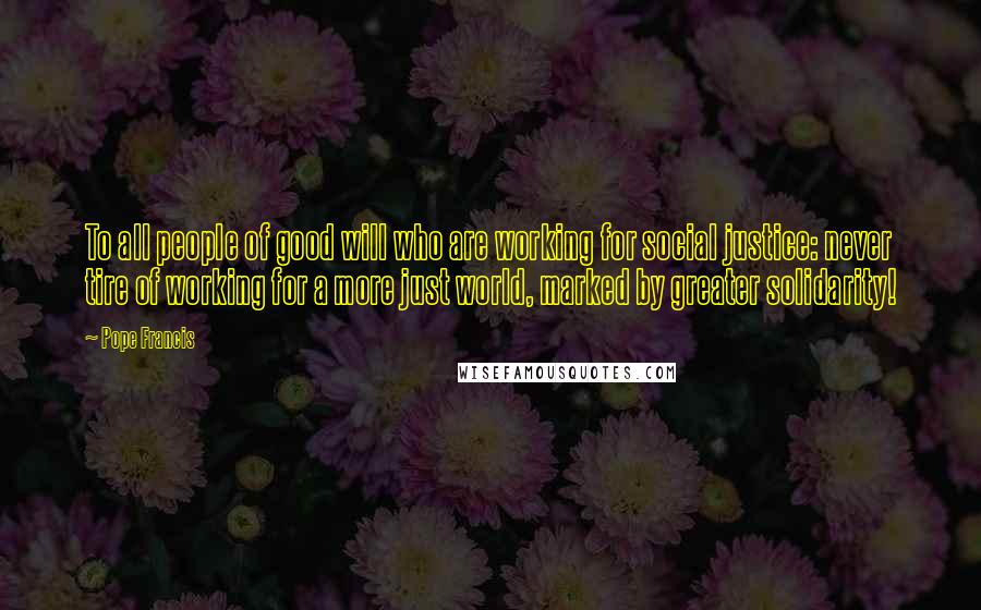 Pope Francis quotes: To all people of good will who are working for social justice: never tire of working for a more just world, marked by greater solidarity! Pope Francis quotes: To all people of good will who are working for social justice: never tire of working for a more just world, marked by greater solidarity!