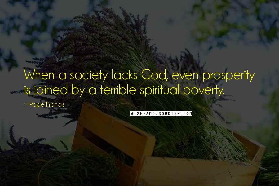 Pope Francis quotes: When a society lacks God, even prosperity is joined by a terrible spiritual poverty.