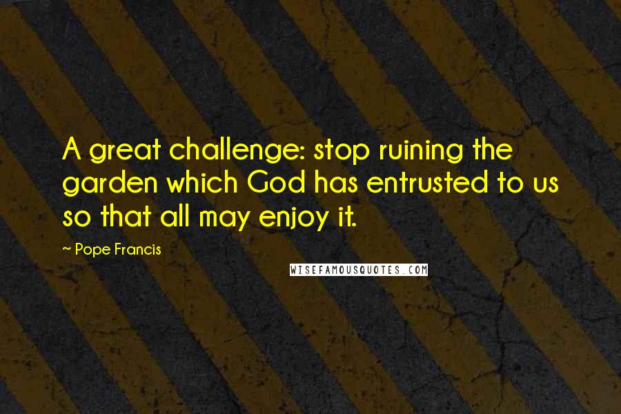 Pope Francis quotes: A great challenge: stop ruining the garden which God has entrusted to us so that all may enjoy it.