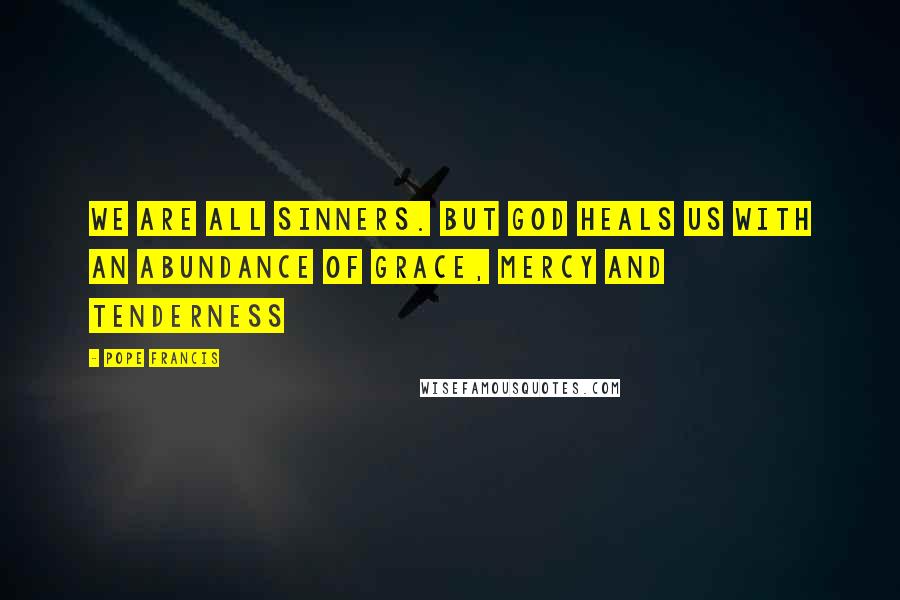 Pope Francis quotes: We are all sinners. But God heals us with an abundance of grace, mercy and tenderness