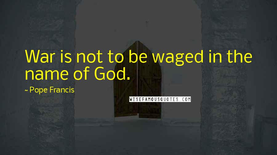 Pope Francis quotes: War is not to be waged in the name of God.