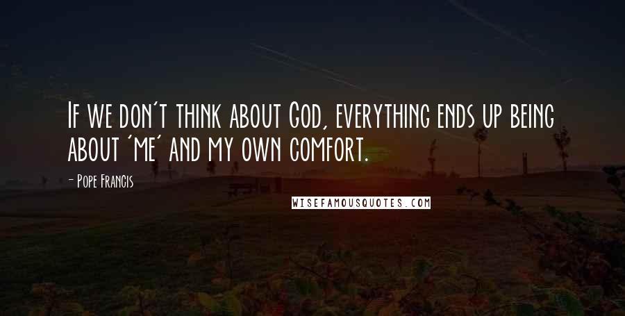 Pope Francis quotes: If we don't think about God, everything ends up being about 'me' and my own comfort.