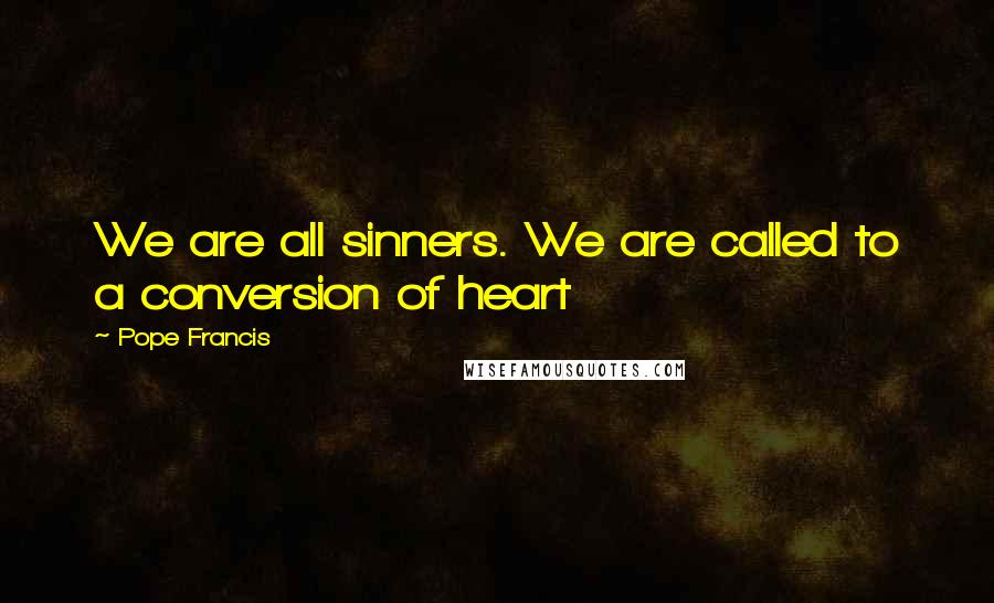 Pope Francis quotes: We are all sinners. We are called to a conversion of heart