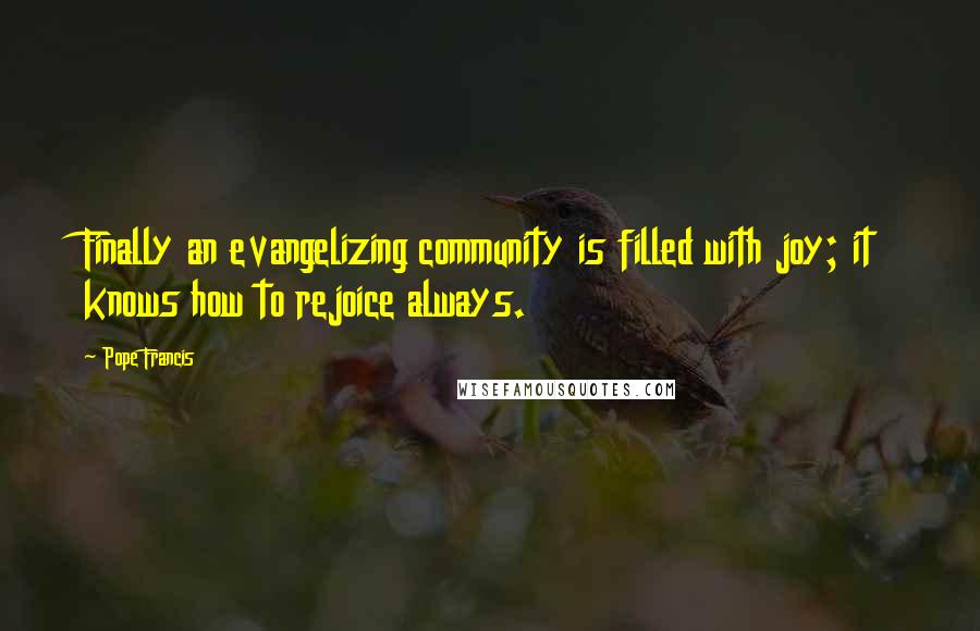 Pope Francis quotes: Finally an evangelizing community is filled with joy; it knows how to rejoice always.