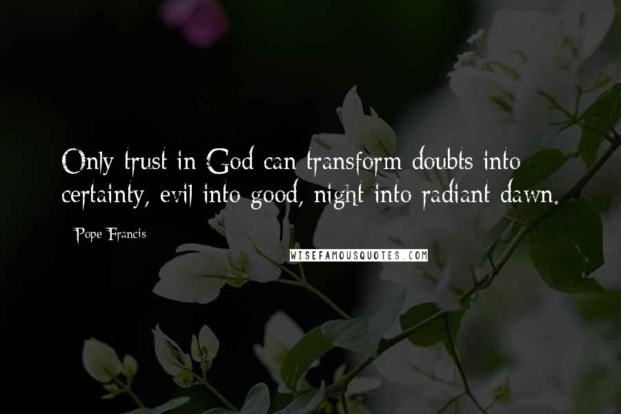 Pope Francis quotes: Only trust in God can transform doubts into certainty, evil into good, night into radiant dawn.