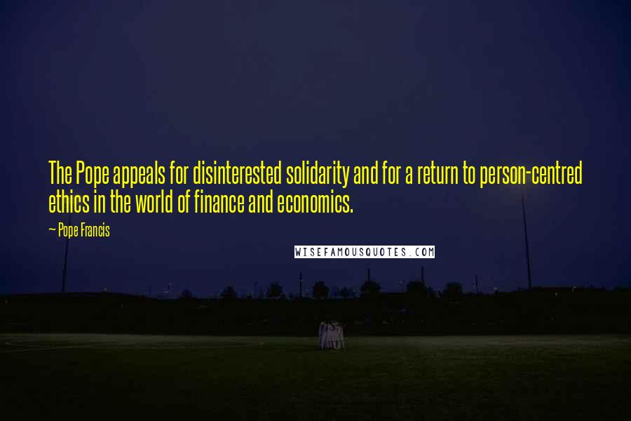 Pope Francis quotes: The Pope appeals for disinterested solidarity and for a return to person-centred ethics in the world of finance and economics. Pope Francis quotes: The Pope appeals for disinterested solidarity and for a return to person-centred ethics in the world of finance and economics.