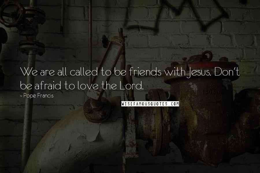 Pope Francis quotes: We are all called to be friends with Jesus. Don't be afraid to love the Lord.